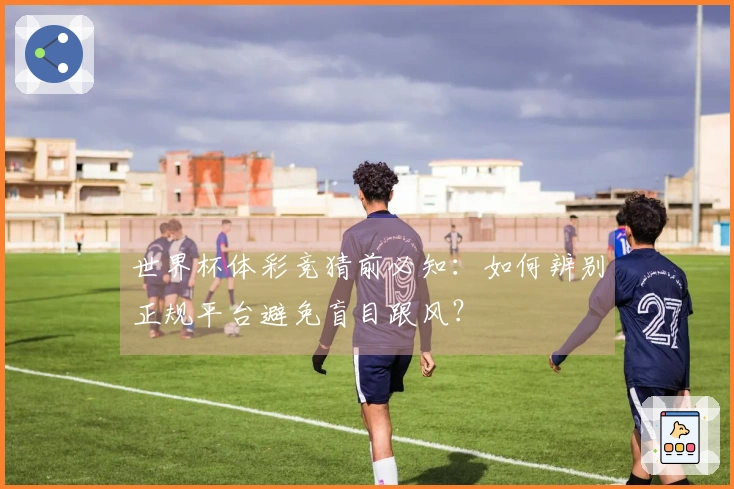世界杯体彩竞猜前必知：如何辨别正规平台避免盲目跟风？
