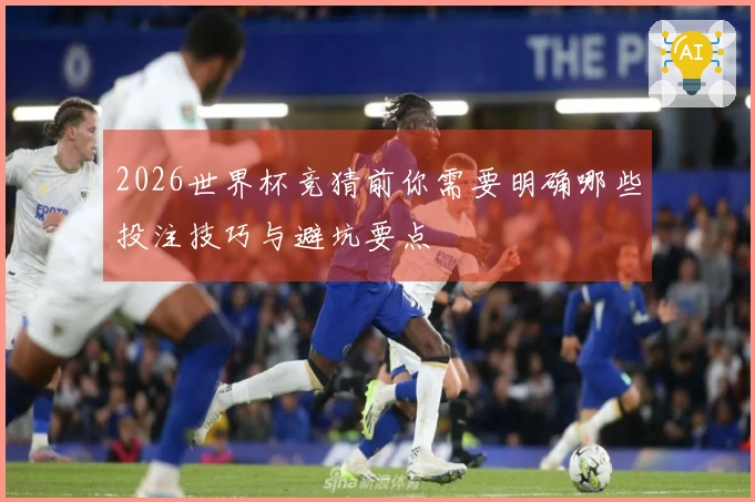 2026世界杯竞猜前你需要明确哪些投注技巧与避坑要点