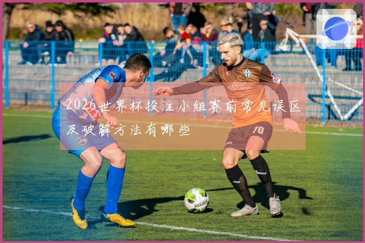 2026世界杯投注小组赛前常见误区及破解方法有哪些