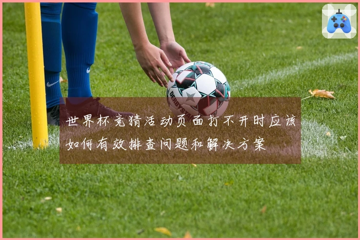 世界杯竞猜活动页面打不开时应该如何有效排查问题和解决方案