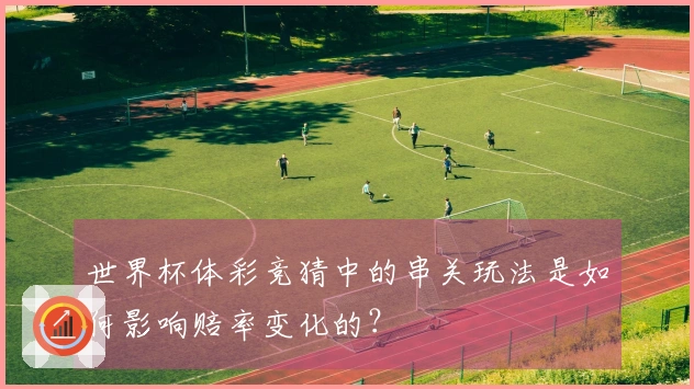 世界杯体彩竞猜中的串关玩法是如何影响赔率变化的？