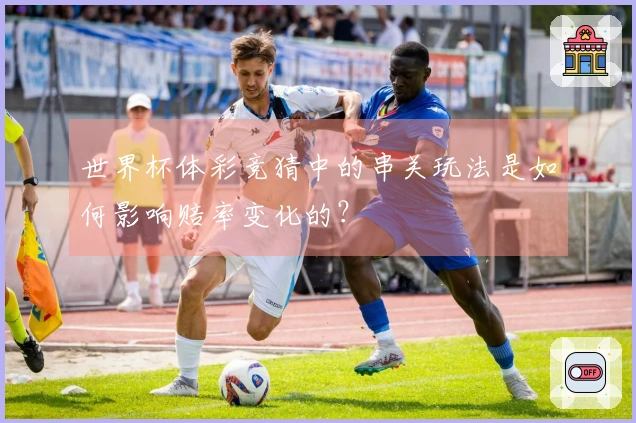 世界杯体彩竞猜中的串关玩法是如何影响赔率变化的？